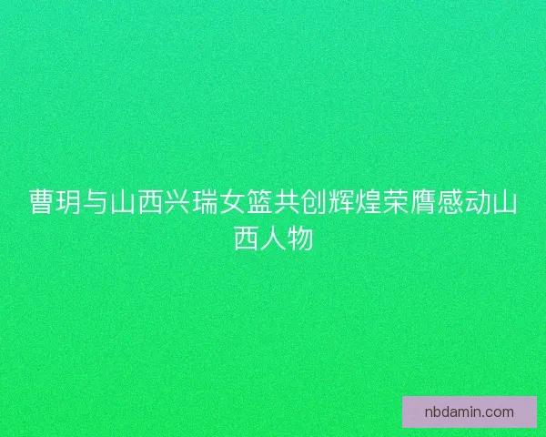 曹玥与山西兴瑞女篮共创辉煌荣膺感动山西人物