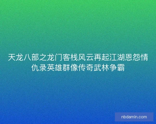 天龙八部之龙门客栈风云再起江湖恩怨情仇录英雄群像传奇武林争霸