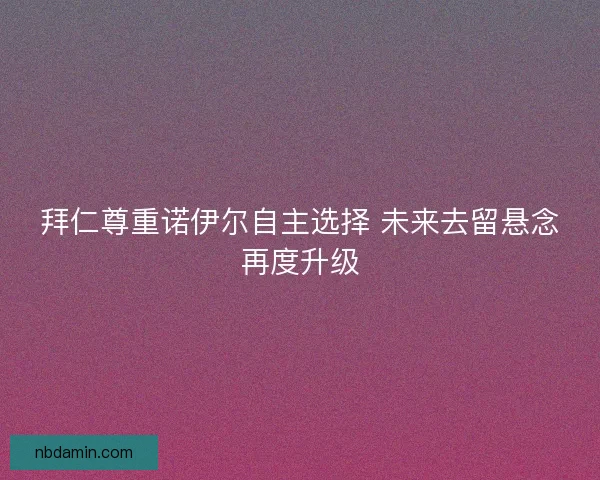 拜仁尊重诺伊尔自主选择 未来去留悬念再度升级