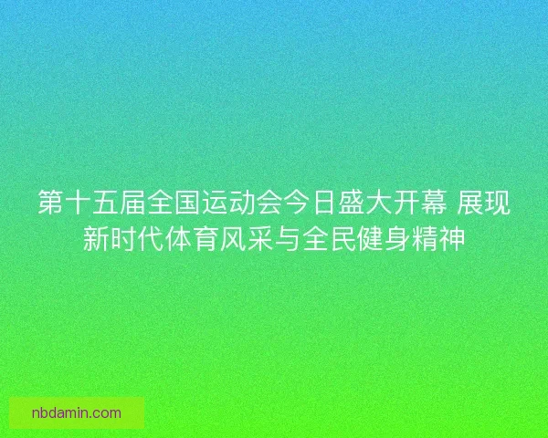 第十五届全国运动会今日盛大开幕 展现新时代体育风采与全民健身精神