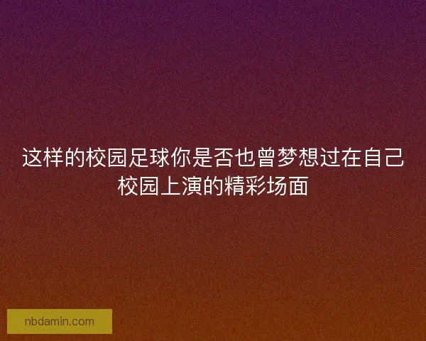 这样的校园足球你是否也曾梦想过在自己校园上演的精彩场面